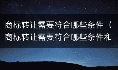 商标转让需要符合哪些条件（商标转让需要符合哪些条件和手续）