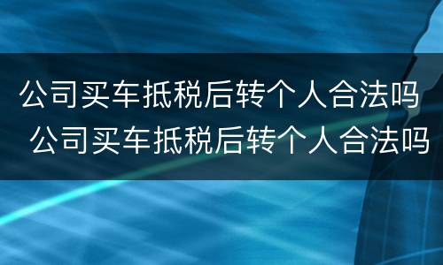 公司买车抵税后转个人合法吗 公司买车抵税后转个人合法吗怎么办