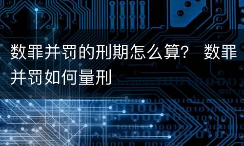数罪并罚的刑期怎么算？ 数罪并罚如何量刑