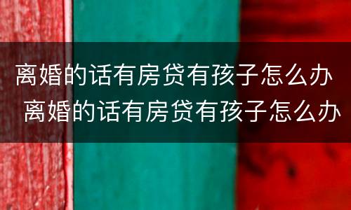 离婚的话有房贷有孩子怎么办 离婚的话有房贷有孩子怎么办
