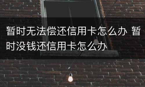 暂时无法偿还信用卡怎么办 暂时没钱还信用卡怎么办