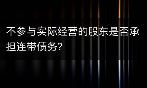 不参与实际经营的股东是否承担连带债务？