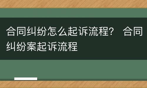 合同纠纷怎么起诉流程？ 合同纠纷案起诉流程