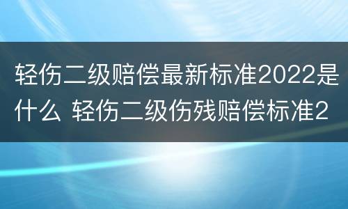 轻伤二级赔偿最新标准2022是什么 轻伤二级伤残赔偿标准2020