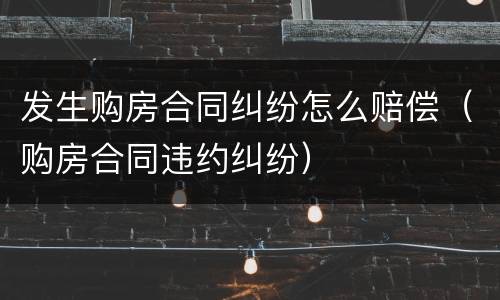 发生购房合同纠纷怎么赔偿（购房合同违约纠纷）