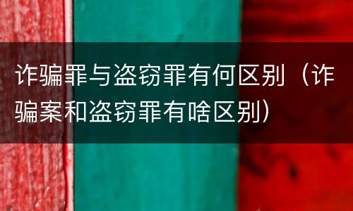 诈骗罪与盗窃罪有何区别（诈骗案和盗窃罪有啥区别）