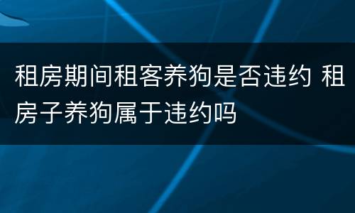 租房期间租客养狗是否违约 租房子养狗属于违约吗