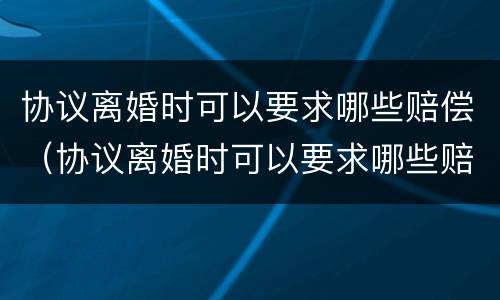 协议离婚时可以要求哪些赔偿（协议离婚时可以要求哪些赔偿款）