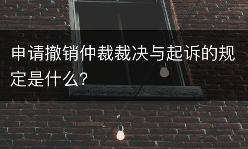 申请撤销仲裁裁决与起诉的规定是什么？