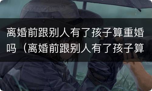 离婚前跟别人有了孩子算重婚吗（离婚前跟别人有了孩子算重婚吗知乎）