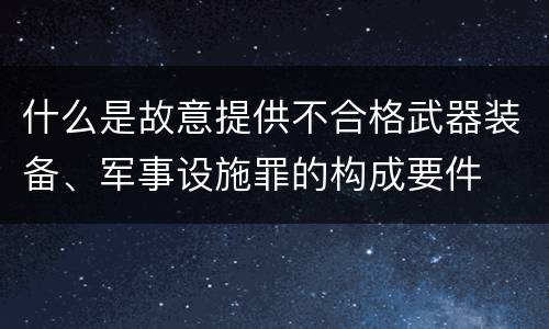 什么是故意提供不合格武器装备、军事设施罪的构成要件