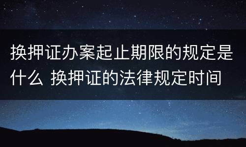 换押证办案起止期限的规定是什么 换押证的法律规定时间