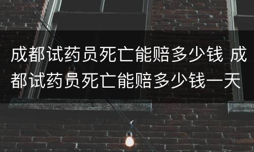 成都试药员死亡能赔多少钱 成都试药员死亡能赔多少钱一天