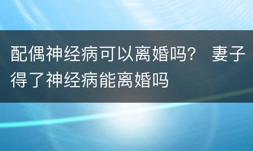 配偶神经病可以离婚吗？ 妻子得了神经病能离婚吗