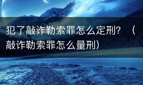犯了敲诈勒索罪怎么定刑？（敲诈勒索罪怎么量刑）