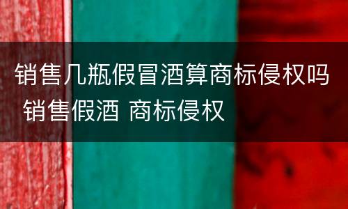 销售几瓶假冒酒算商标侵权吗 销售假酒 商标侵权