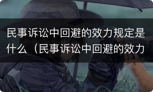民事诉讼中回避的效力规定是什么（民事诉讼中回避的效力规定是什么）