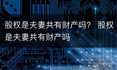 股权是夫妻共有财产吗？ 股权是夫妻共有财产吗