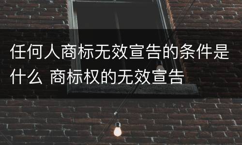 任何人商标无效宣告的条件是什么 商标权的无效宣告