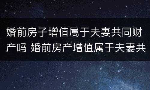 婚前房子增值属于夫妻共同财产吗 婚前房产增值属于夫妻共同财产吗