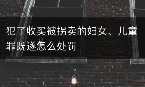 犯了收买被拐卖的妇女、儿童罪既遂怎么处罚