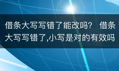 借条大写写错了能改吗？ 借条大写写错了,小写是对的有效吗