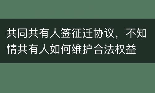 共同共有人签征迁协议，不知情共有人如何维护合法权益