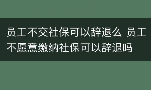 员工不交社保可以辞退么 员工不愿意缴纳社保可以辞退吗