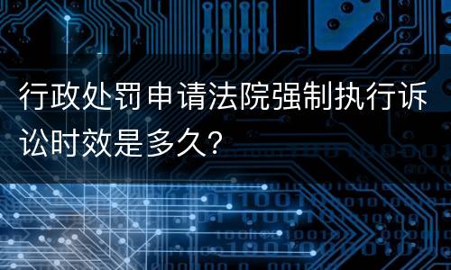 行政处罚申请法院强制执行诉讼时效是多久？