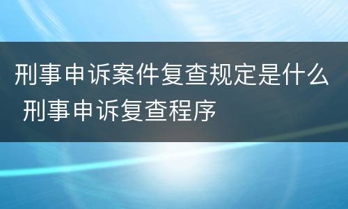 刑事申诉案件复查规定是什么 刑事申诉复查程序