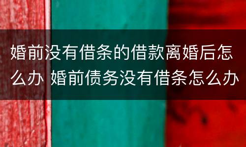 婚前没有借条的借款离婚后怎么办 婚前债务没有借条怎么办