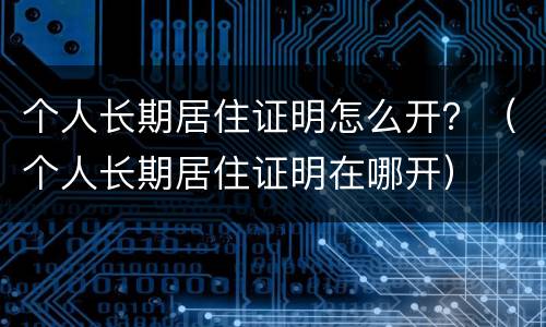 个人长期居住证明怎么开？（个人长期居住证明在哪开）