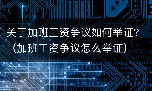 关于加班工资争议如何举证？（加班工资争议怎么举证）