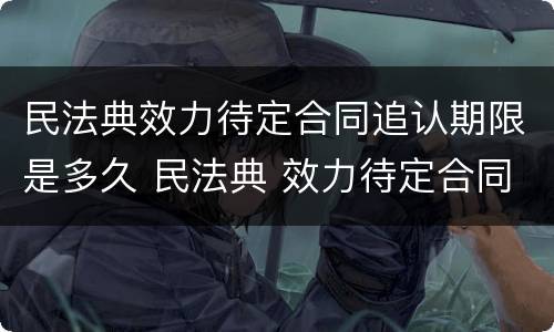 民法典效力待定合同追认期限是多久 民法典 效力待定合同