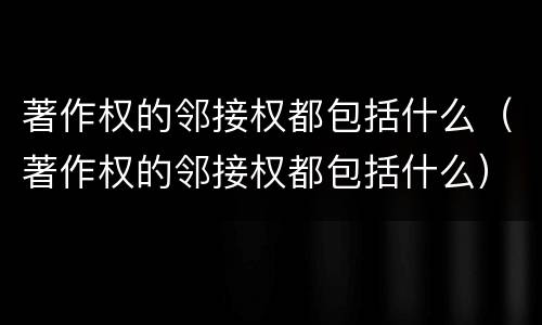 著作权的邻接权都包括什么（著作权的邻接权都包括什么）