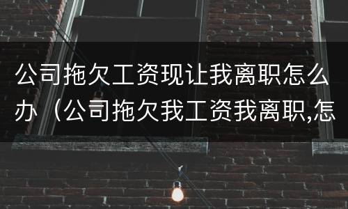 公司拖欠工资现让我离职怎么办（公司拖欠我工资我离职,怎么赔偿）