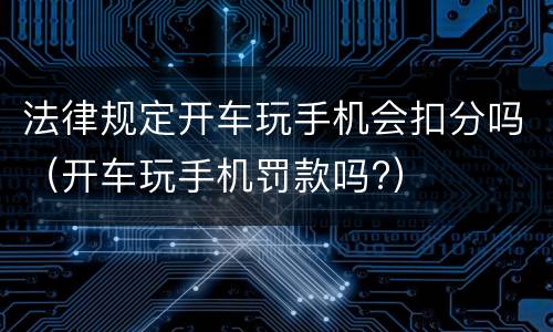 法律规定开车玩手机会扣分吗（开车玩手机罚款吗?）