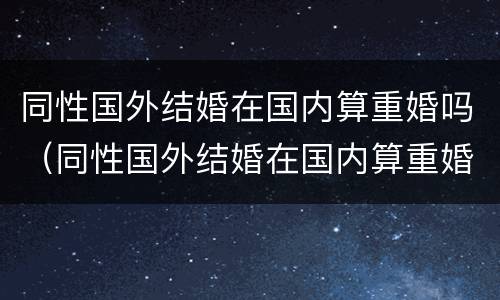 同性国外结婚在国内算重婚吗（同性国外结婚在国内算重婚吗知乎）