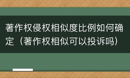 著作权侵权相似度比例如何确定（著作权相似可以投诉吗）