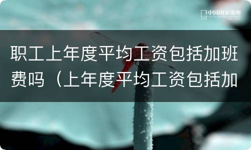 职工上年度平均工资包括加班费吗（上年度平均工资包括加班工资吗?）