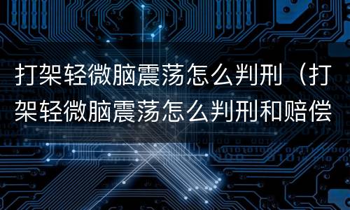 打架轻微脑震荡怎么判刑（打架轻微脑震荡怎么判刑和赔偿）