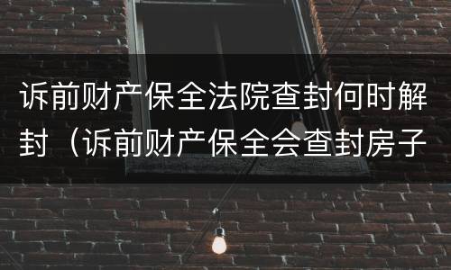 诉前财产保全法院查封何时解封（诉前财产保全会查封房子吗）