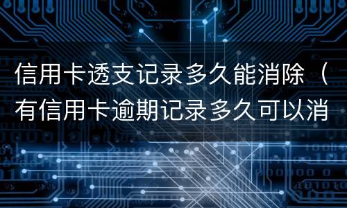 信用卡透支记录多久能消除（有信用卡逾期记录多久可以消除）