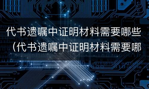 代书遗嘱中证明材料需要哪些（代书遗嘱中证明材料需要哪些手续）