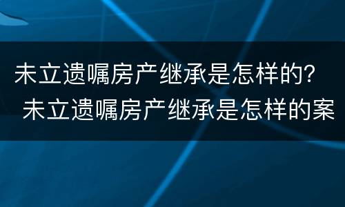 未立遗嘱房产继承是怎样的？ 未立遗嘱房产继承是怎样的案例