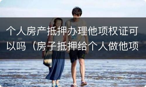 个人房产抵押办理他项权证可以吗（房子抵押给个人做他项）