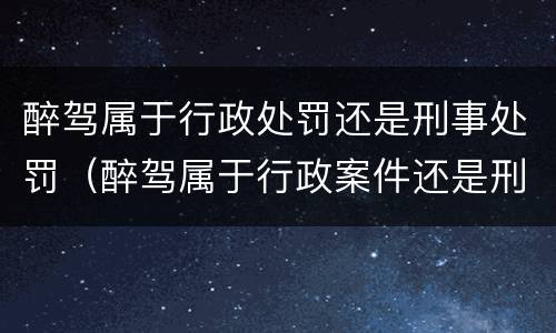 醉驾属于行政处罚还是刑事处罚（醉驾属于行政案件还是刑事案件）