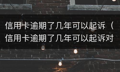 信用卡逾期了几年可以起诉（信用卡逾期了几年可以起诉对方）