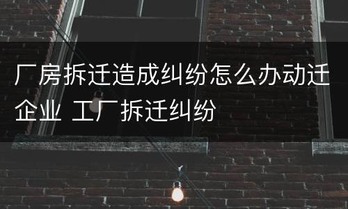 厂房拆迁造成纠纷怎么办动迁企业 工厂拆迁纠纷