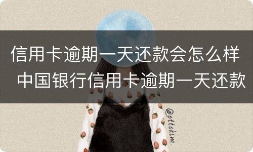 信用卡逾期一天还款会怎么样 中国银行信用卡逾期一天还款会怎么样